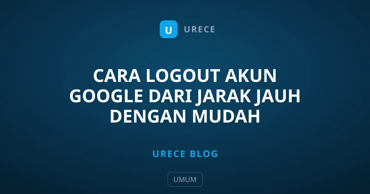 Cara Logout Akun Google dari Jarak Jauh dengan Mudah
